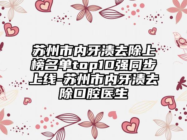 苏州市内牙渍去除上榜名单top10强同步上线-苏州市内牙渍去除口腔医生