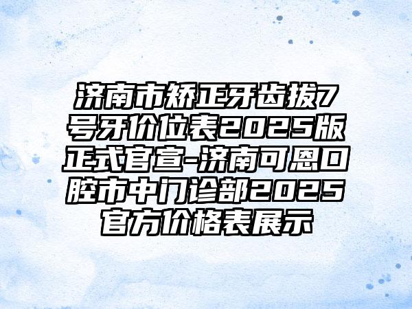 济南市矫正牙齿拔7号牙价位表2025版正式官宣-济南可恩口腔市中门诊部2025官方价格表展示