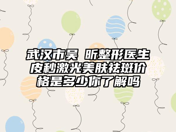 武汉市吴彧昕整形医生皮秒激光美肤祛斑价格是多少你了解吗