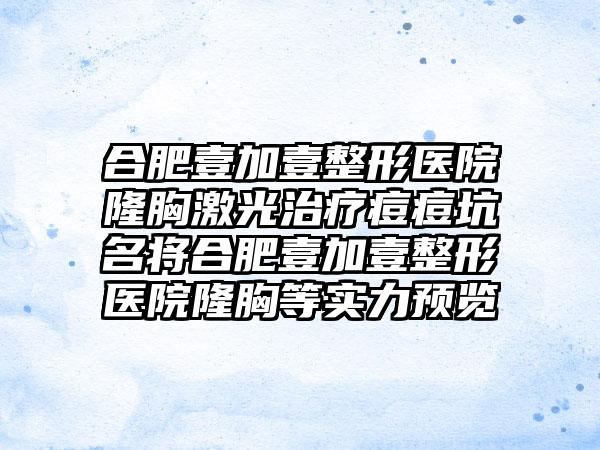 合肥壹加壹整形医院隆胸激光治疗痘痘坑名将合肥壹加壹整形医院隆胸等实力预览