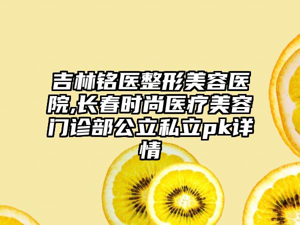 吉林铭医整形美容医院,长春时尚医疗美容门诊部公立私立pk详情