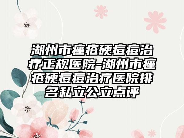 湖州市痤疮硬痘痘治疗正规医院-湖州市痤疮硬痘痘治疗医院排名私立公立点评