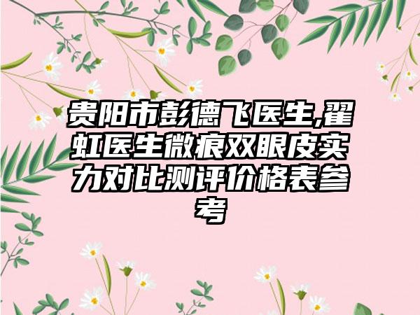 贵阳市彭德飞医生,翟虹医生微痕双眼皮实力对比测评价格表参考