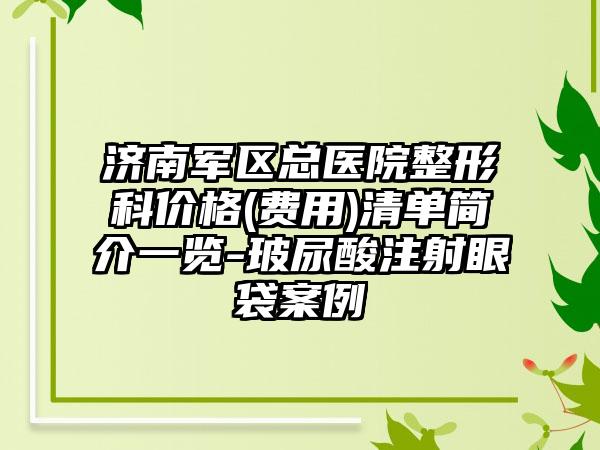 济南军区总医院整形科价格(费用)清单简介一览-玻尿酸注射眼袋案例