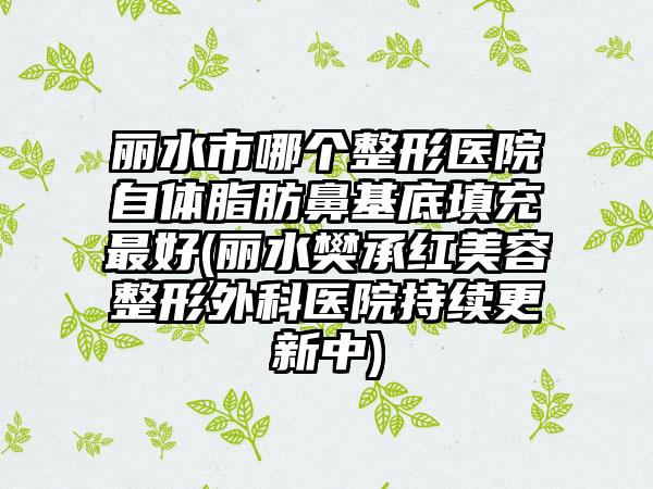 丽水市哪个整形医院自体脂肪鼻基底填充最好(丽水樊承红美容整形外科医院持续更新中)