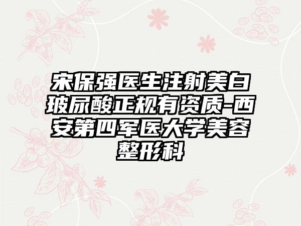 宋保强医生注射美白玻尿酸正规有资质-西安第四军医大学美容整形科