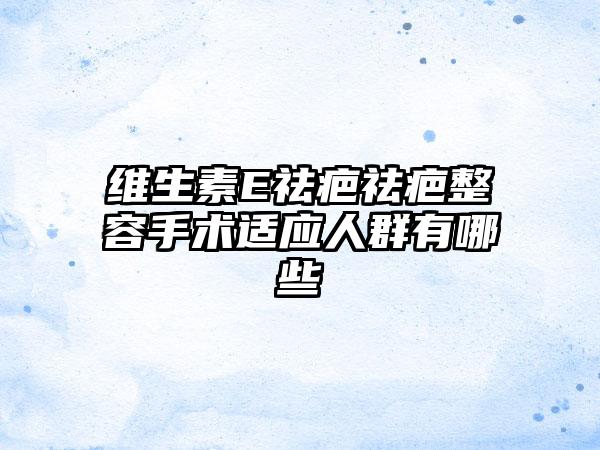 维生素E祛疤祛疤整容手术适应人群有哪些