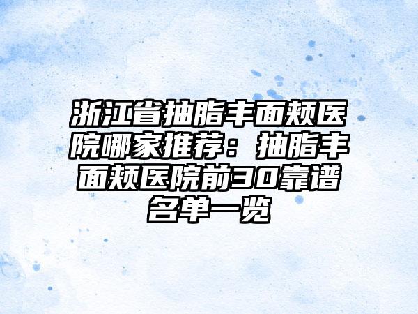 浙江省抽脂丰面颊医院哪家推荐：抽脂丰面颊医院前30靠谱名单一览