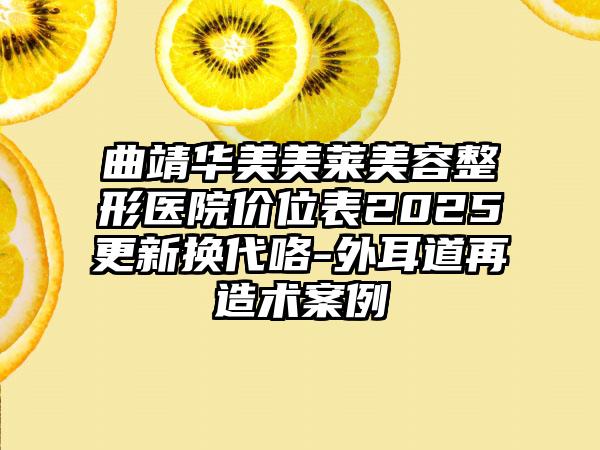 曲靖华美美莱美容整形医院价位表2025更新换代咯-外耳道再造术案例