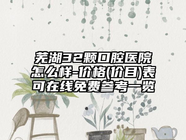 芜湖32颗口腔医院怎么样-价格(价目)表可在线免费参考一览