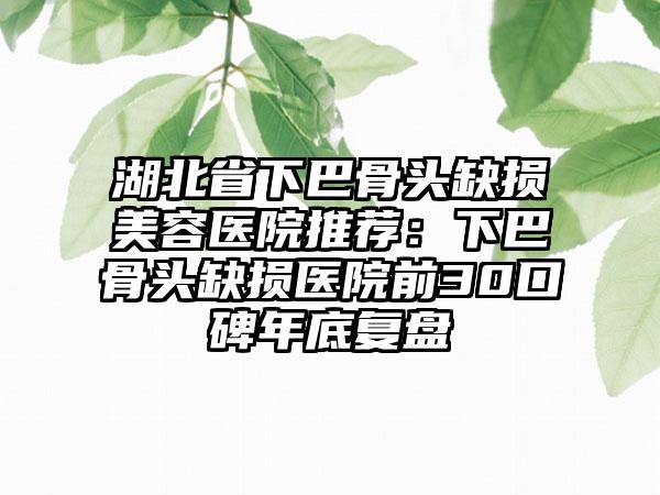 湖北省下巴骨头缺损美容医院推荐：下巴骨头缺损医院前30口碑年底复盘