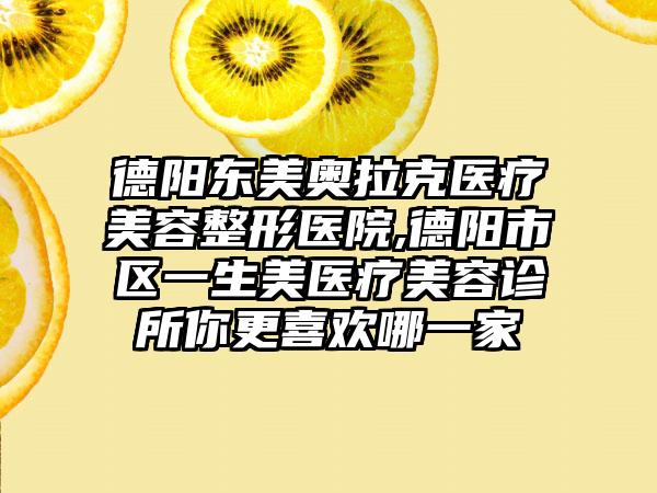 德阳东美奥拉克医疗美容整形医院,德阳市区一生美医疗美容诊所你更喜欢哪一家