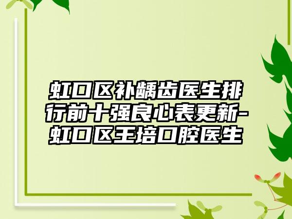 虹口区补龋齿医生排行前十强良心表更新-虹口区王培口腔医生