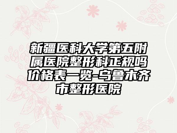 新疆医科大学第五附属医院整形科正规吗价格表一览-乌鲁木齐市整形医院
