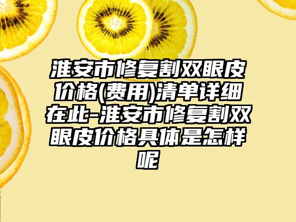 淮安市修复割双眼皮价格(费用)清单详细在此-淮安市修复割双眼皮价格具体是怎样呢
