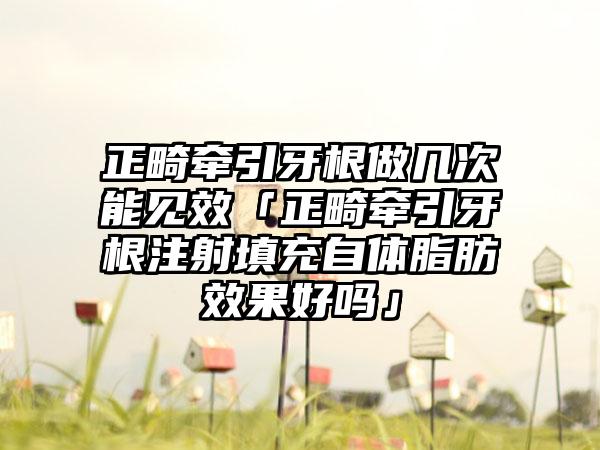 正畸牵引牙根做几次能见效「正畸牵引牙根注射填充自体脂肪效果好吗」