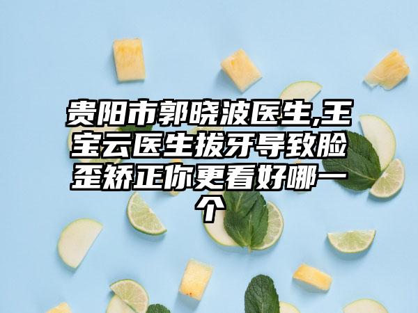 贵阳市郭晓波医生,王宝云医生拔牙导致脸歪矫正你更看好哪一个