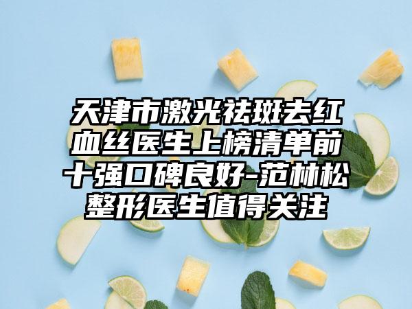 天津市激光祛斑去红血丝医生上榜清单前十强口碑良好-范林松整形医生值得关注