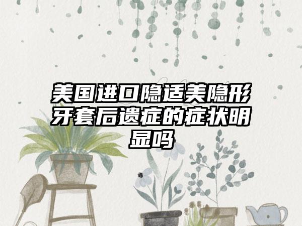 美国进口隐适美隐形牙套后遗症的症状明显吗