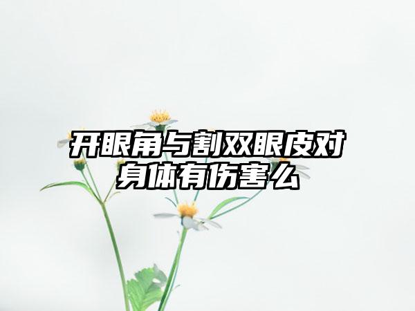 开眼角与割双眼皮对身体有伤害么