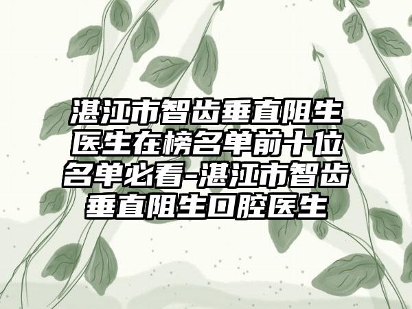 湛江市智齿垂直阻生医生在榜名单前十位名单必看-湛江市智齿垂直阻生口腔医生