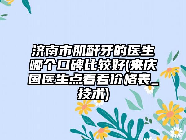 济南市肌酐牙的医生哪个口碑比较好(来庆国医生点着看价格表_技术)