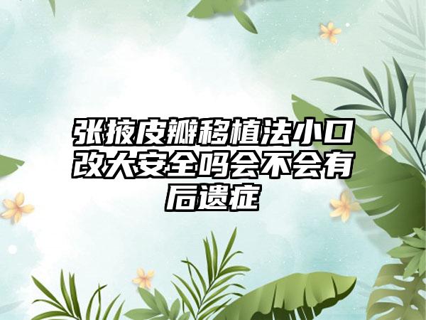 张掖皮瓣移植法小口改大安全吗会不会有后遗症