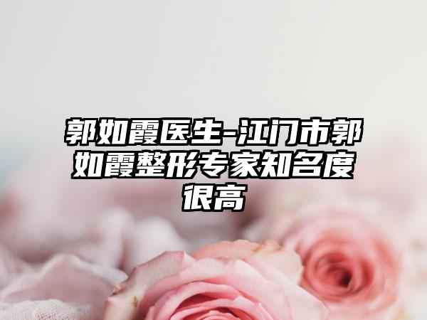 郭如霞医生-江门市郭如霞整形专家知名度很高