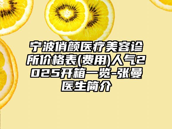 宁波俏颜医疗美容诊所价格表(费用)人气2025开箱一览-张曼医生简介