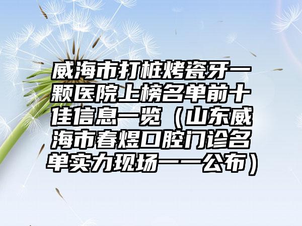威海市打桩烤瓷牙一颗医院上榜名单前十佳信息一览（山东威海市春煜口腔门诊名单实力现场一一公布）