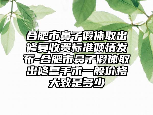 合肥市鼻子假体取出修复收费标准倾情发布-合肥市鼻子假体取出修复手术一般价格大致是多少
