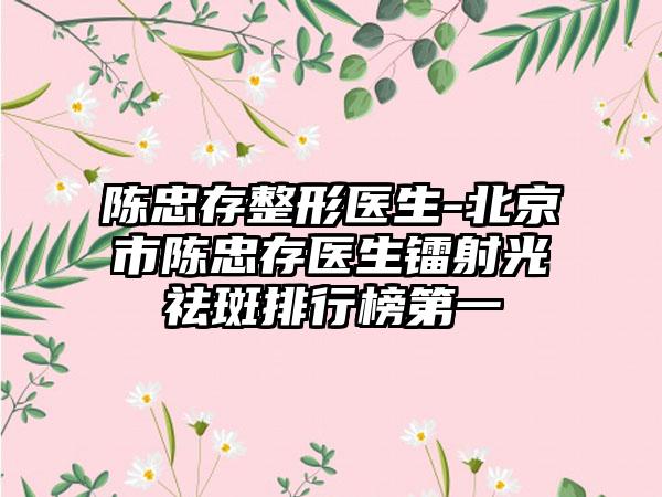 陈忠存整形医生-北京市陈忠存医生镭射光祛斑排行榜第一