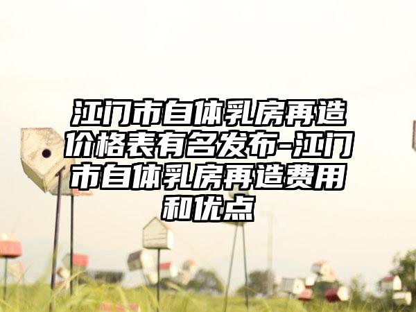 江门市自体乳房再造价格表有名发布-江门市自体乳房再造费用和优点