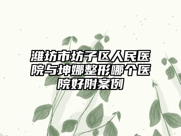 潍坊市坊子区人民医院与坤娜整形哪个医院好附案例
