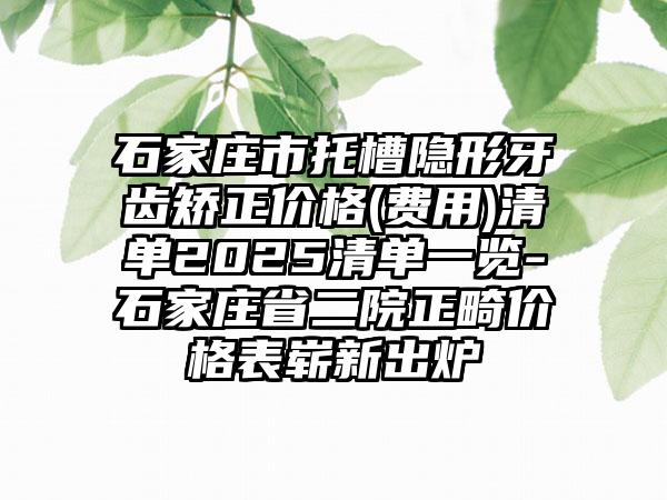 石家庄市托槽隐形牙齿矫正价格(费用)清单2025清单一览-石家庄省二院正畸价格表崭新出炉