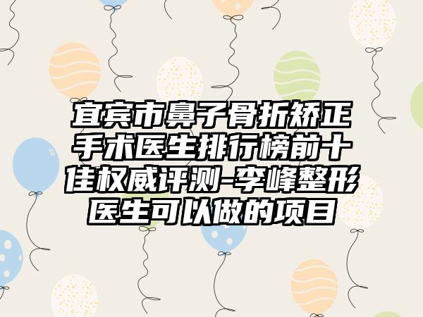 宜宾市鼻子骨折矫正手术医生排行榜前十佳权威评测-李峰整形医生可以做的项目