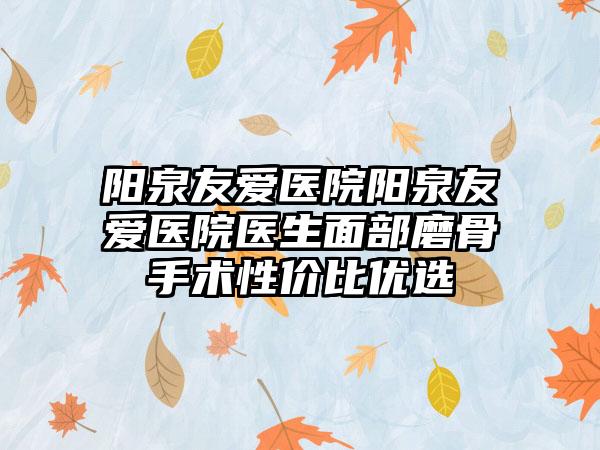 阳泉友爱医院阳泉友爱医院医生面部磨骨手术性价比优选