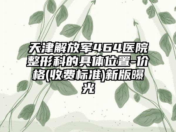 天津解放军464医院整形科的具体位置-价格(收费标准)新版曝光