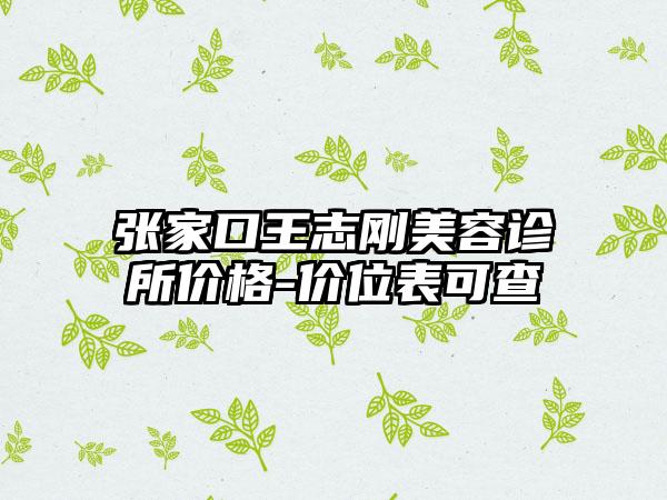 张家口王志刚美容诊所价格-价位表可查