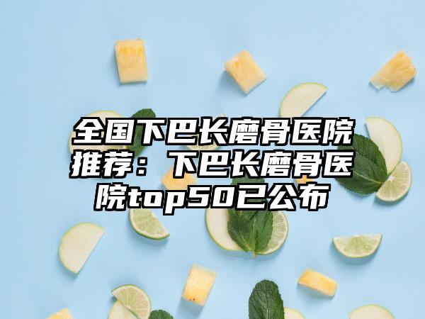 全国下巴长磨骨医院推荐：下巴长磨骨医院top50已公布