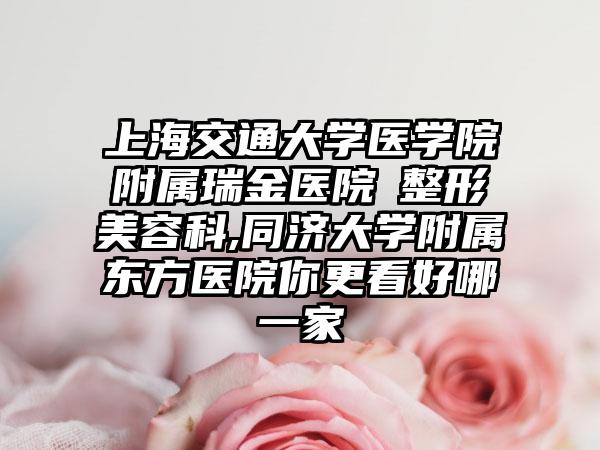 上海交通大学医学院附属瑞金医院 整形美容科,同济大学附属东方医院你更看好哪一家
