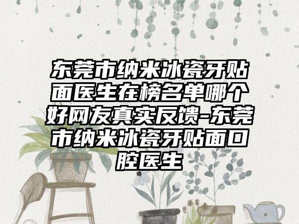 东莞市纳米冰瓷牙贴面医生在榜名单哪个好网友真实反馈-东莞市纳米冰瓷牙贴面口腔医生