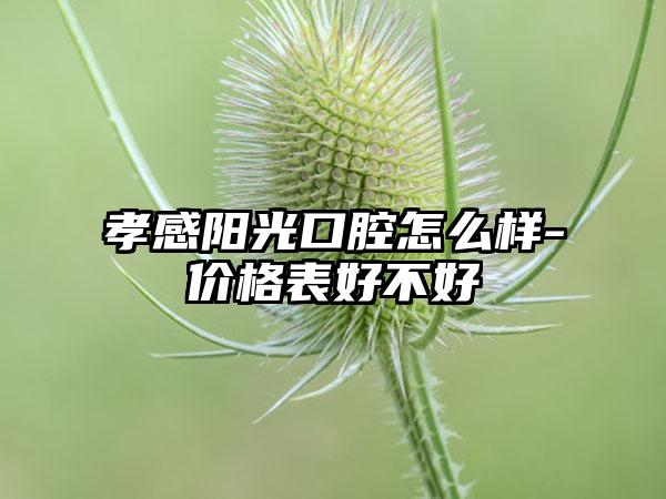 孝感阳光口腔怎么样-价格表好不好