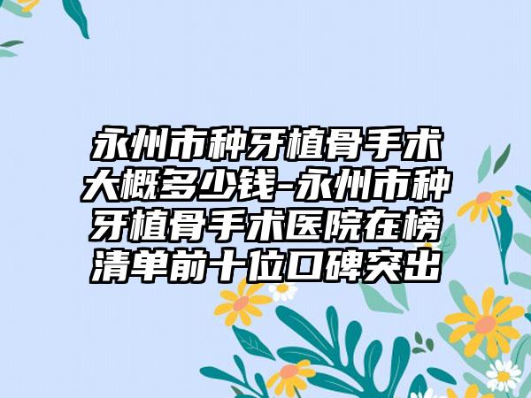 永州市种牙植骨手术大概多少钱-永州市种牙植骨手术医院在榜清单前十位口碑突出