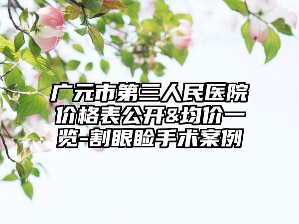 广元市第三人民医院价格表公开&均价一览-割眼睑手术案例