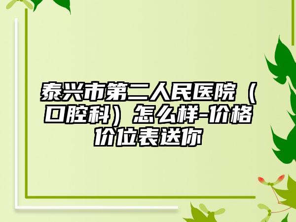 泰兴市第二人民医院（口腔科）怎么样-价格价位表送你