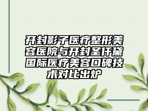 开封影子医疗整形美容医院与开封圣仟黛国际医疗美容口碑技术对比出炉