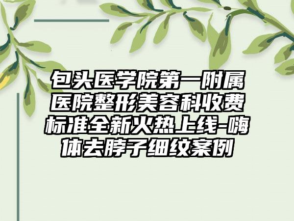 包头医学院第一附属医院整形美容科收费标准全新火热上线-嗨体去脖子细纹案例