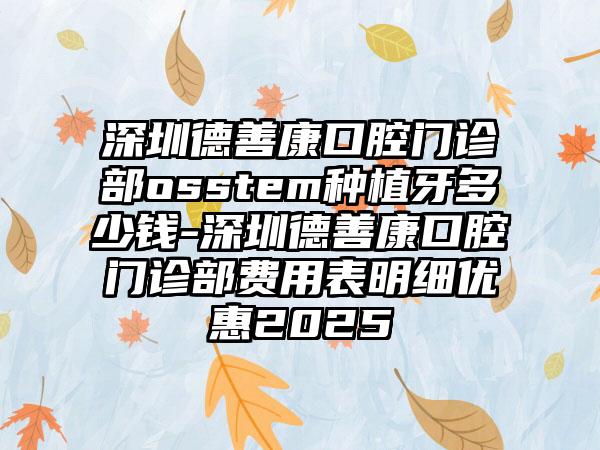 深圳德善康口腔门诊部osstem种植牙多少钱-深圳德善康口腔门诊部费用表明细优惠2025