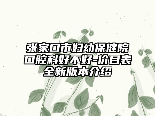 张家口市妇幼保健院口腔科好不好-价目表全新版本介绍